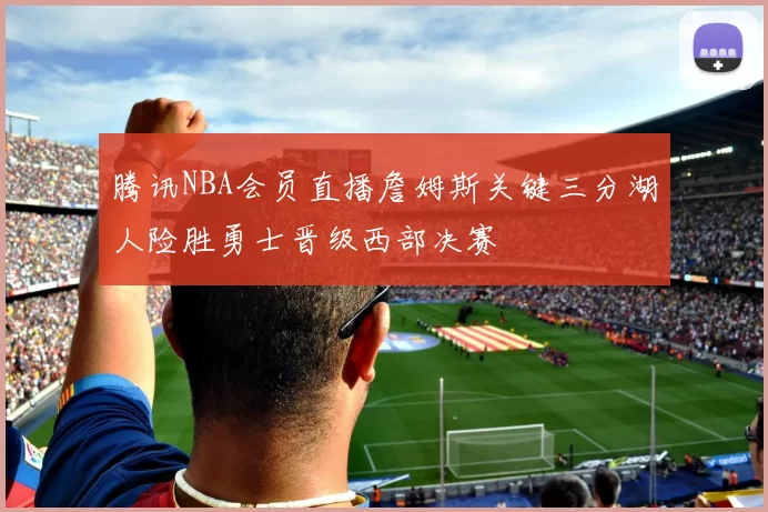 腾讯NBA会员直播詹姆斯关键三分湖人险胜勇士晋级西部决赛