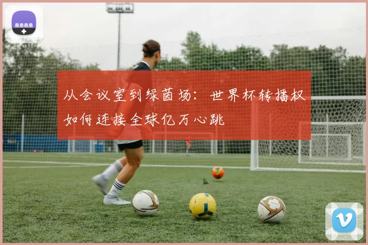 从会议室到绿茵场:世界杯转播权如何连接全球亿万心跳