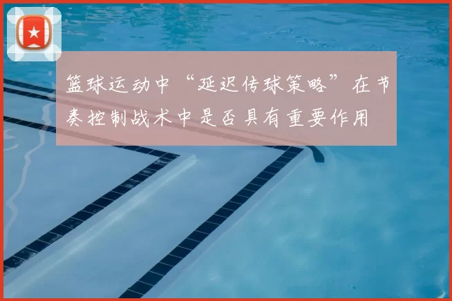 篮球运动中“延迟传球策略”在节奏控制战术中是否具有重要作用