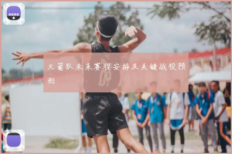 火箭队未来赛程安排及关键战役预测