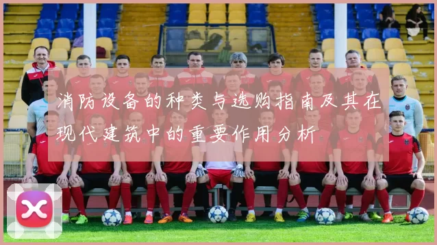 消防设备的种类与选购指南及其在现代建筑中的重要作用分析