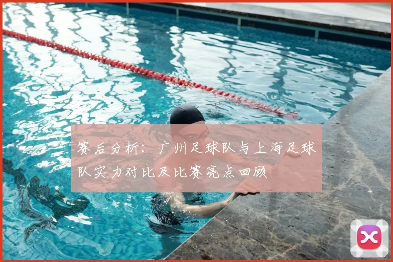 赛后分析：广州足球队与上海足球队实力对比及比赛亮点回顾